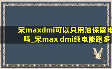 宋maxdmi可以只用油保留电吗_宋max dmi纯电能跑多远